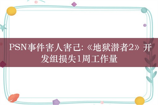  PSN事件害人害己:《地狱潜者2》开发组损失1周工作量