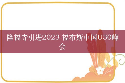 隆福寺引进2023 福布斯中国U30峰会