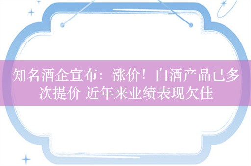 知名酒企宣布：涨价！白酒产品已多次提价 近年来业绩表现欠佳