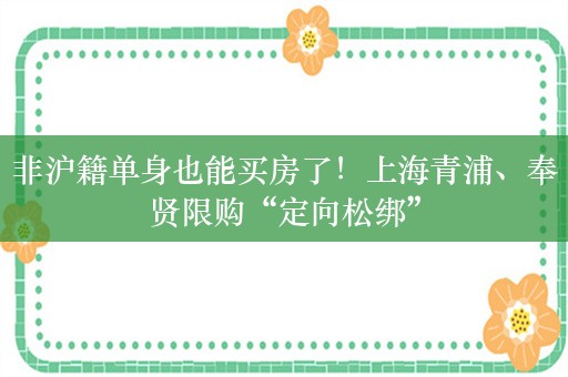 非沪籍单身也能买房了！上海青浦、奉贤限购“定向松绑”