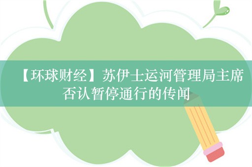 【环球财经】苏伊士运河管理局主席否认暂停通行的传闻