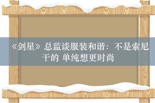  《剑星》总监谈服装和谐：不是索尼干的 单纯想更时尚