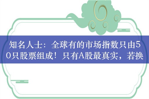 知名人士：全球有的市场指数只由50只股票组成！只有A股最真实，若换指数中国股市不用太久将傲视全球