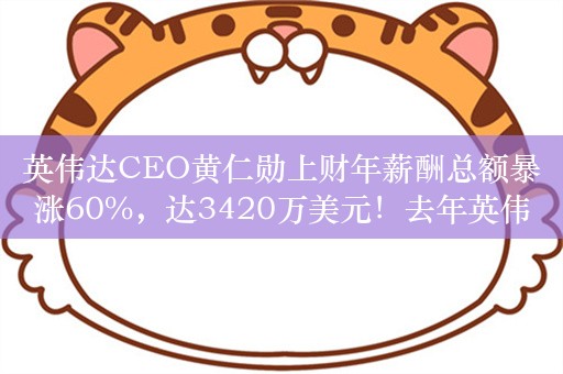 英伟达CEO黄仁勋上财年薪酬总额暴涨60%，达3420万美元！去年英伟达股价上涨200%