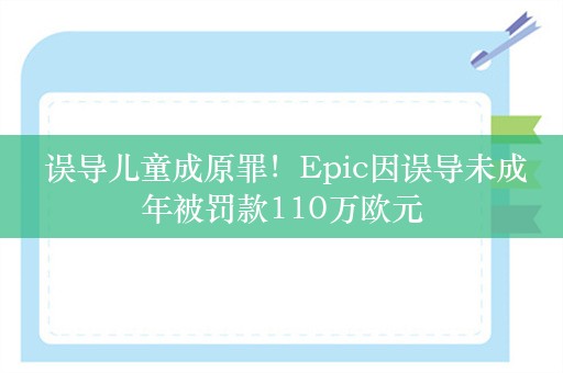  误导儿童成原罪！Epic因误导未成年被罚款110万欧元