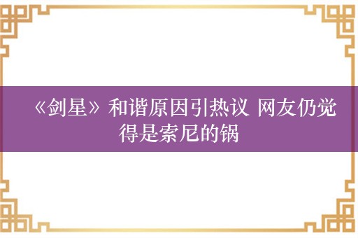  《剑星》和谐原因引热议 网友仍觉得是索尼的锅