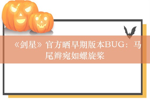  《剑星》官方晒早期版本BUG：马尾辫宛如螺旋桨