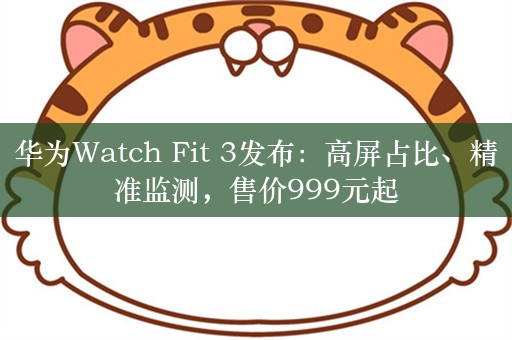 华为Watch Fit 3发布：高屏占比、精准监测，售价999元起