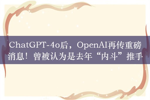 ChatGPT-4o后，OpenAI再传重磅消息！曾被认为是去年“内斗”推手的首席科学家将离职另起炉灶