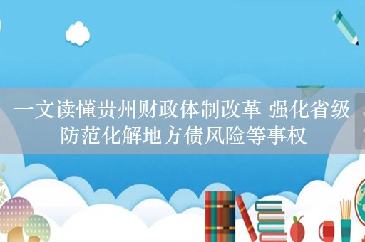 一文读懂贵州财政体制改革 强化省级防范化解地方债风险等事权