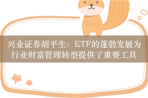 兴业证券胡平生：ETF的蓬勃发展为行业财富管理转型提供了重要工具