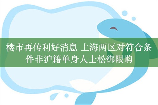 楼市再传利好消息 上海两区对符合条件非沪籍单身人士松绑限购