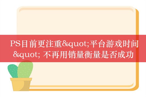  PS目前更注重"平台游戏时间" 不再用销量衡量是否成功