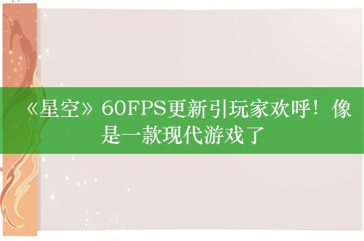  《星空》60FPS更新引玩家欢呼！像是一款现代游戏了