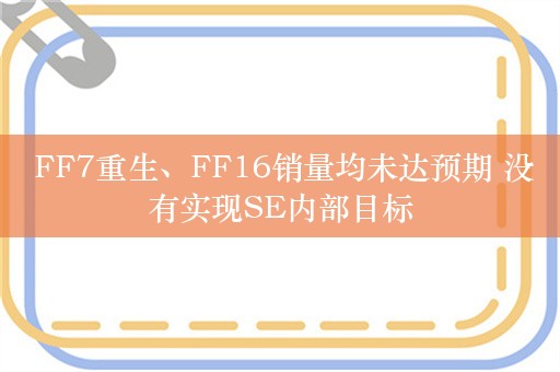  FF7重生、FF16销量均未达预期 没有实现SE内部目标