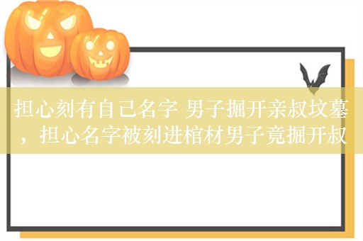 担心刻有自己名字 男子掘开亲叔坟墓，担心名字被刻进棺材男子竟掘开叔叔的坟墓