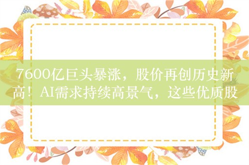 7600亿巨头暴涨，股价再创历史新高！AI需求持续高景气，这些优质股业绩有望爆发