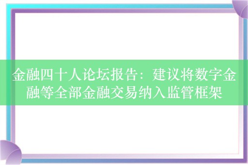 金融四十人论坛报告：建议将数字金融等全部金融交易纳入监管框架