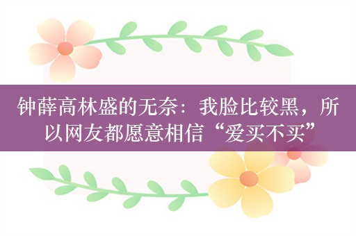 钟薛高林盛的无奈：我脸比较黑，所以网友都愿意相信“爱买不买”