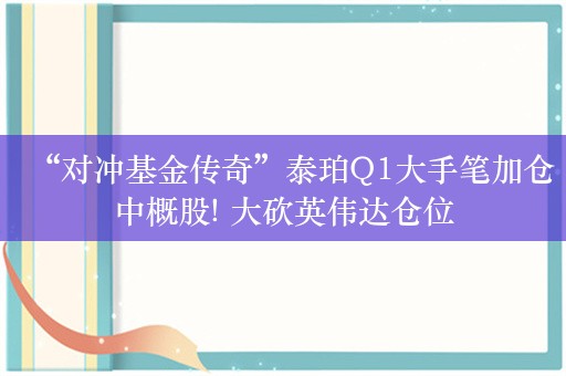 “对冲基金传奇”泰珀Q1大手笔加仓中概股! 大砍英伟达仓位