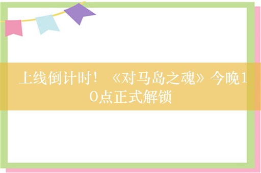  上线倒计时！《对马岛之魂》今晚10点正式解锁