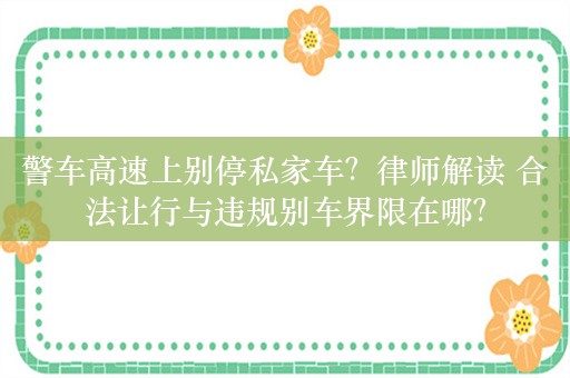 警车高速上别停私家车？律师解读 合法让行与违规别车界限在哪？