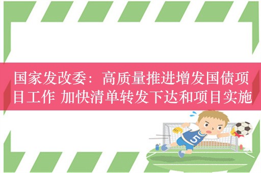 国家发改委：高质量推进增发国债项目工作 加快清单转发下达和项目实施