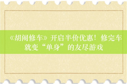  《胡闹修车》开启半价优惠！修完车就变“单身”的友尽游戏