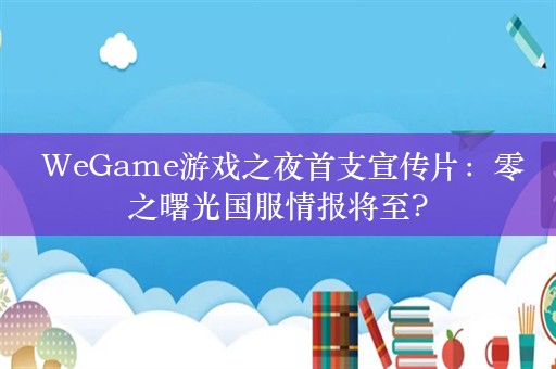  WeGame游戏之夜首支宣传片：零之曙光国服情报将至?