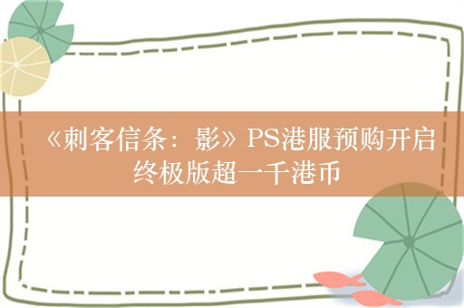  《刺客信条：影》PS港服预购开启 终极版超一千港币