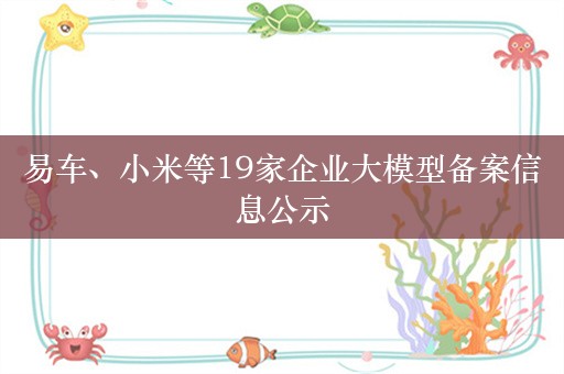 易车、小米等19家企业大模型备案信息公示