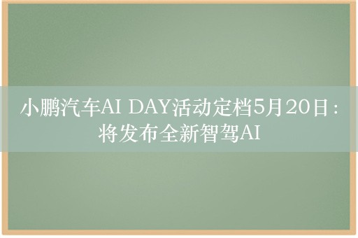 小鹏汽车AI DAY活动定档5月20日：将发布全新智驾AI