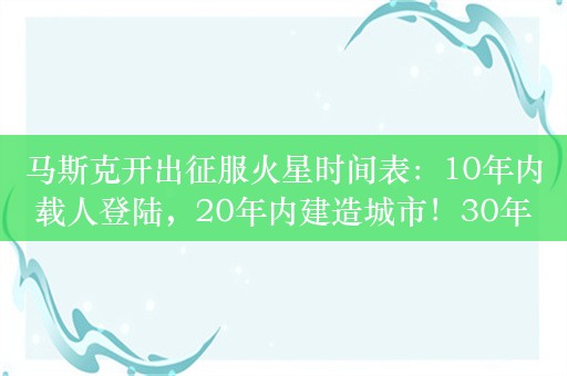 马斯克开出征服火星时间表：10年内载人登陆，20年内建造城市！30年内肯定会有文明