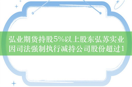 弘业期货持股5%以上股东弘苏实业因司法强制执行减持公司股份超过1%