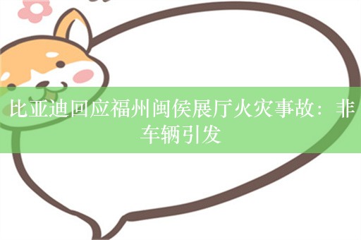 比亚迪回应福州闽侯展厅火灾事故：非车辆引发