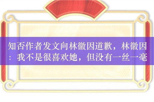 知否作者发文向林徽因道歉，林徽因：我不是很喜欢她，但没有一丝一毫的偏见