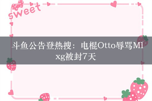  斗鱼公告登热搜：电棍Otto辱骂Mlxg被封7天