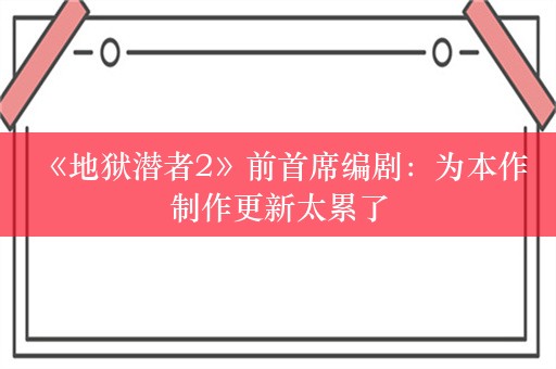  《地狱潜者2》前首席编剧：为本作制作更新太累了