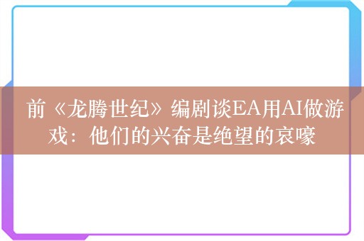  前《龙腾世纪》编剧谈EA用AI做游戏：他们的兴奋是绝望的哀嚎