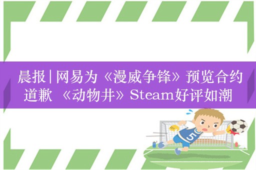  晨报|网易为《漫威争锋》预览合约道歉 《动物井》Steam好评如潮