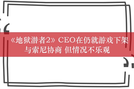  《地狱潜者2》CEO在仍就游戏下架与索尼协商 但情况不乐观