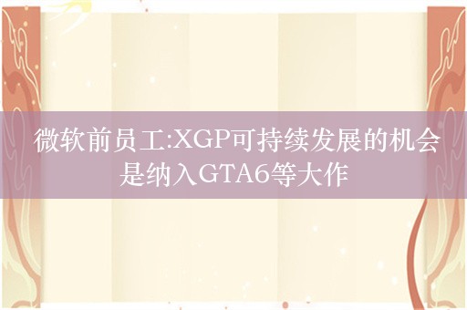  微软前员工:XGP可持续发展的机会是纳入GTA6等大作