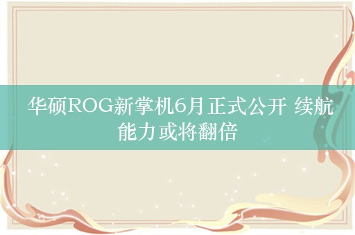  华硕ROG新掌机6月正式公开 续航能力或将翻倍