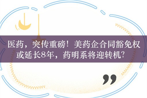 医药，突传重磅！美药企合同豁免权或延长8年，药明系将迎转机？ 