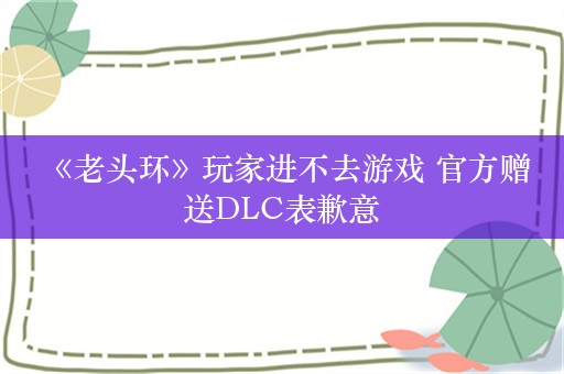  《老头环》玩家进不去游戏 官方赠送DLC表歉意