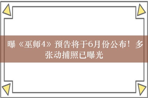  曝《巫师4》预告将于6月份公布！多张动捕照已曝光