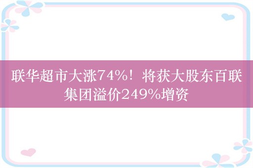 联华超市大涨74%！将获大股东百联集团溢价249%增资