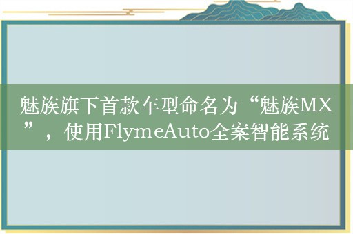 魅族旗下首款车型命名为“魅族MX”，使用FlymeAuto全案智能系统