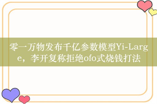 零一万物发布千亿参数模型Yi-Large，李开复称拒绝ofo式烧钱打法