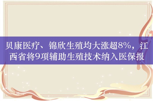 贝康医疗、锦欣生殖均大涨超8%，江西省将9项辅助生殖技术纳入医保报销